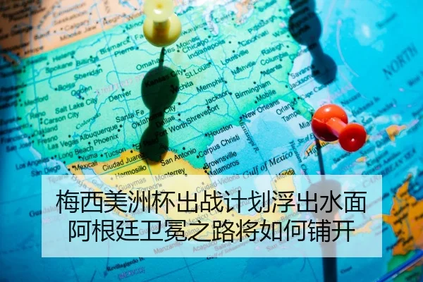 梅西美洲杯出战计划浮出水面 阿根廷卫冕之路将如何铺开